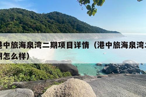 港中旅海泉湾二期项目详情（港中旅海泉湾二期怎么样）