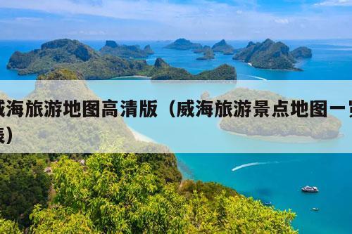 威海旅游地图高清版（威海旅游景点地图一览表）