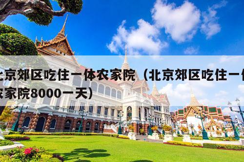 北京郊区吃住一体农家院（北京郊区吃住一体农家院8000一天）