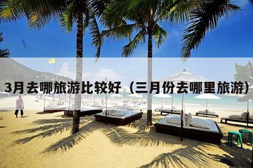 3月去哪旅游比较好（三月份去哪里旅游）