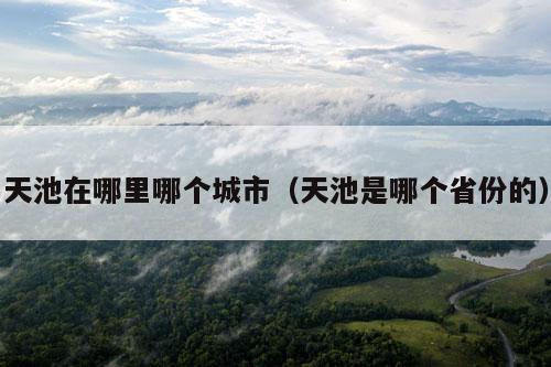 天池在哪里哪个城市（天池是哪个省份的）