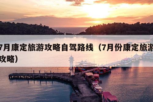 7月康定旅游攻略自驾路线（7月份康定旅游攻略）