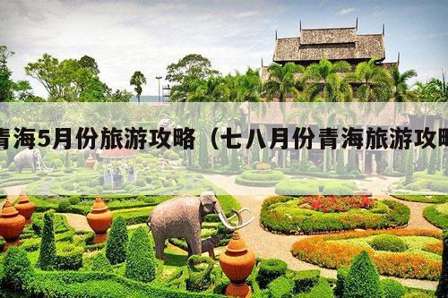 青海5月份旅游攻略（七八月份青海旅游攻略）