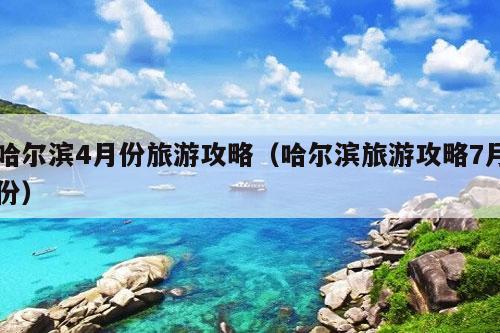 哈尔滨4月份旅游攻略（哈尔滨旅游攻略7月份）