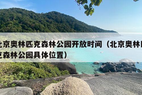 北京奥林匹克森林公园开放时间（北京奥林匹克森林公园具体位置）