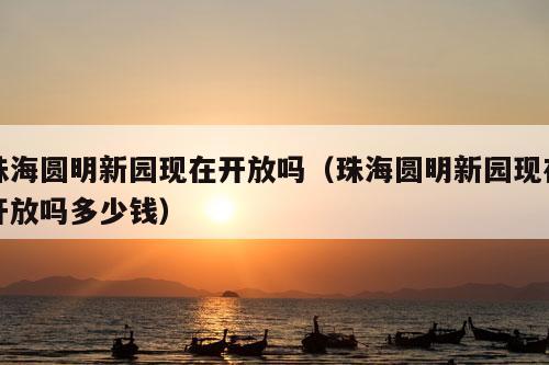 珠海圆明新园现在开放吗（珠海圆明新园现在开放吗多少钱）