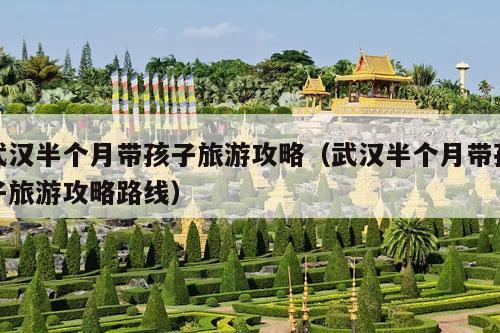 武汉半个月带孩子旅游攻略（武汉半个月带孩子旅游攻略路线）