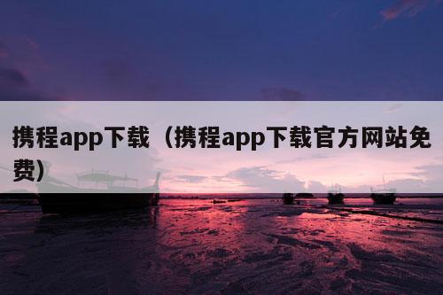 携程app下载（携程app下载官方网站免费）