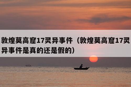 敦煌莫高窟17灵异事件（敦煌莫高窟17灵异事件是真的还是假的）