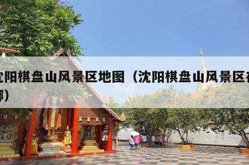 沈阳棋盘山风景区地图（沈阳棋盘山风景区在哪）