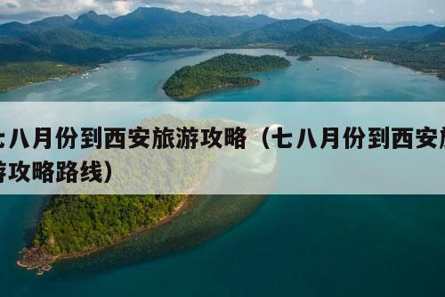 七八月份到西安旅游攻略（七八月份到西安旅游攻略路线）