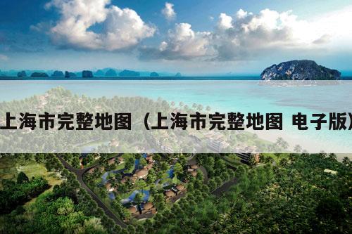 上海市完整地图（上海市完整地图 电子版）