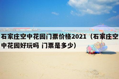 石家庄空中花园门票价格2021（石家庄空中花园好玩吗 门票是多少）