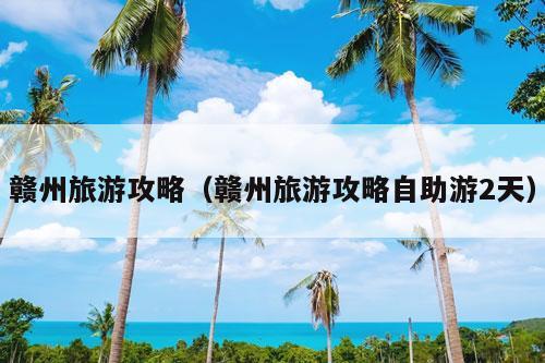 赣州旅游攻略（赣州旅游攻略自助游2天）