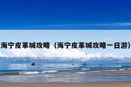 海宁皮革城攻略（海宁皮革城攻略一日游）