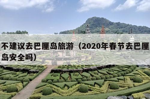 不建议去巴厘岛旅游（2020年春节去巴厘岛安全吗）