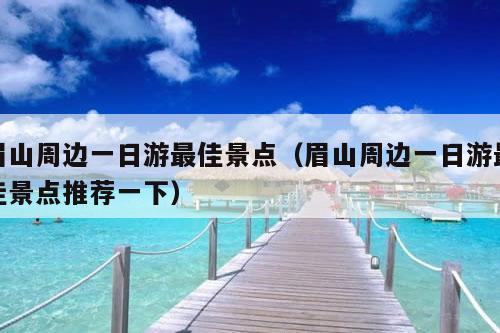 眉山周边一日游最佳景点（眉山周边一日游最佳景点推荐一下）