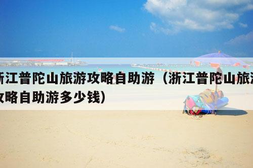 浙江普陀山旅游攻略自助游（浙江普陀山旅游攻略自助游多少钱）