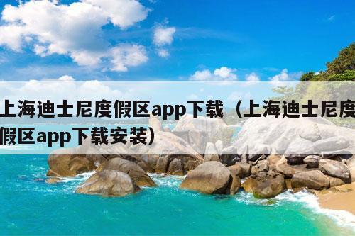 上海迪士尼度假区app下载（上海迪士尼度假区app下载安装）