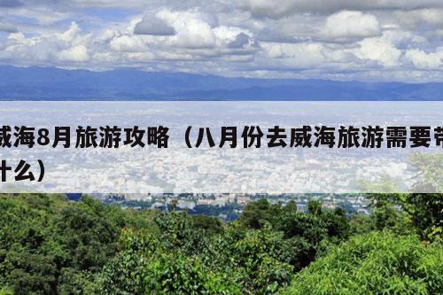 威海8月旅游攻略（八月份去威海旅游需要带什么）