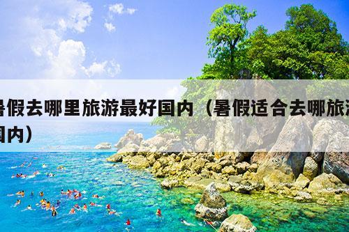 暑假去哪里旅游最好国内（暑假适合去哪旅游国内）