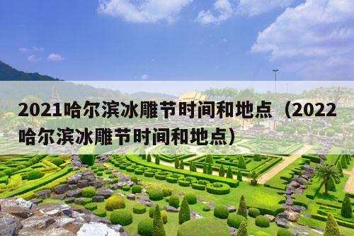 2021哈尔滨冰雕节时间和地点（2022哈尔滨冰雕节时间和地点）