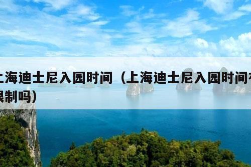 上海迪士尼入园时间（上海迪士尼入园时间有限制吗）