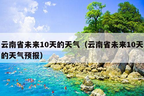 云南省未来10天的天气（云南省未来10天的天气预报）