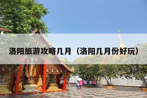 洛阳旅游攻略几月（洛阳几月份好玩）