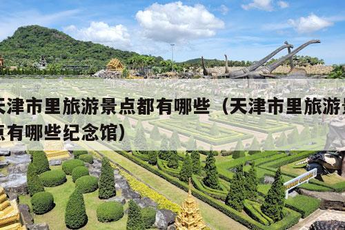 天津市里旅游景点都有哪些（天津市里旅游景点有哪些纪念馆）