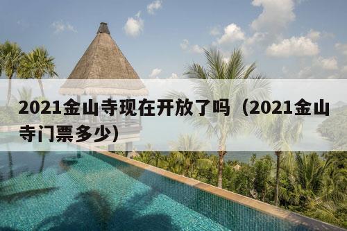 2021金山寺现在开放了吗（2021金山寺门票多少）