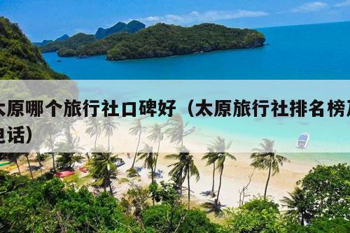 太原哪个旅行社口碑好（太原旅行社排名榜及电话）