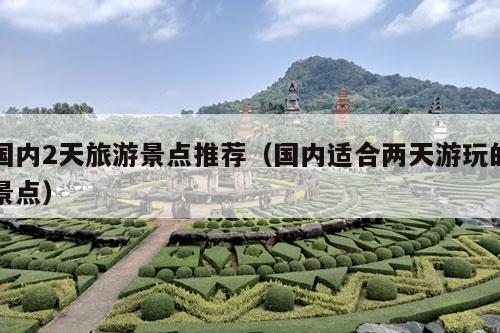 国内2天旅游景点推荐（国内适合两天游玩的景点）