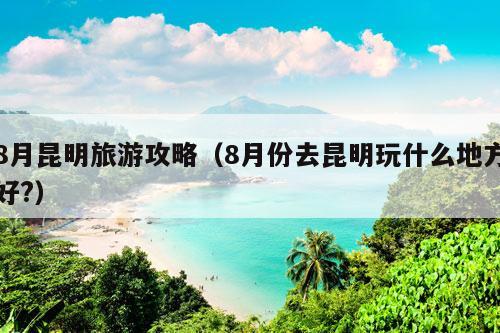 8月昆明旅游攻略（8月份去昆明玩什么地方好?）