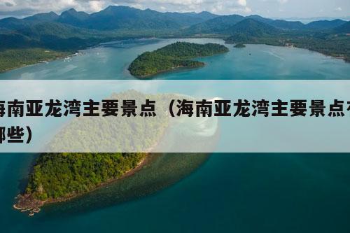 海南亚龙湾主要景点（海南亚龙湾主要景点有哪些）