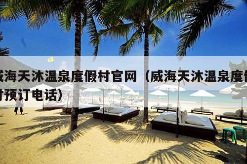 威海天沐温泉度假村官网（威海天沐温泉度假村预订电话）