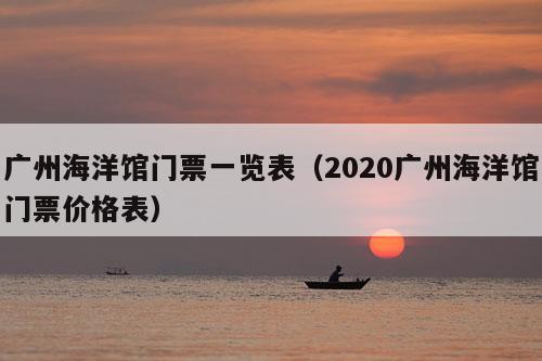 广州海洋馆门票一览表（2020广州海洋馆门票价格表）