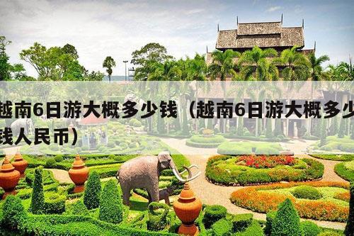 越南6日游大概多少钱（越南6日游大概多少钱人民币）