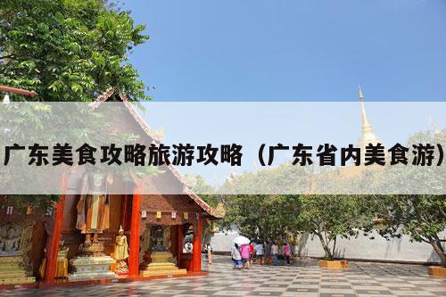 广东美食攻略旅游攻略（广东省内美食游）