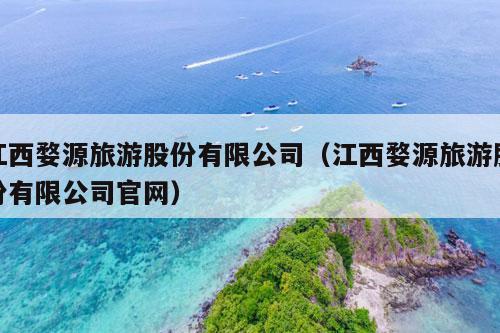 江西婺源旅游股份有限公司（江西婺源旅游股份有限公司官网）