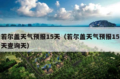 若尔盖天气预报15天（若尔盖天气预报15天查询天）