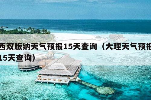 西双版纳天气预报15天查询（大理天气预报15天查询）