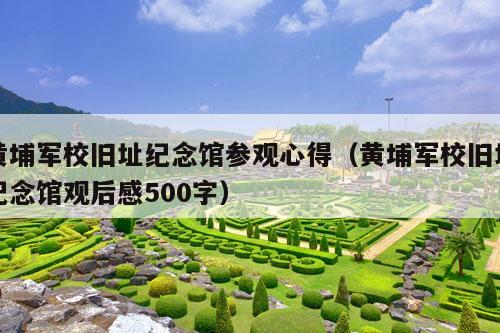 黄埔军校旧址纪念馆参观心得（黄埔军校旧址纪念馆观后感500字）