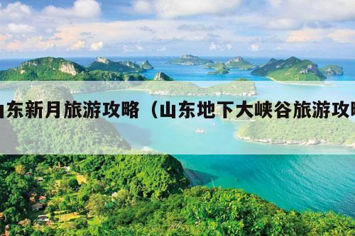 山东新月旅游攻略（山东地下大峡谷旅游攻略）