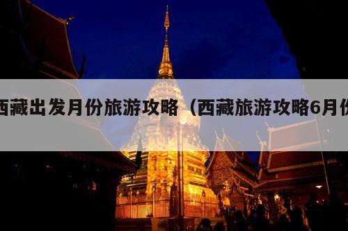 西藏出发月份旅游攻略（西藏旅游攻略6月份）