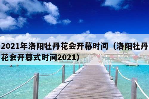 2021年洛阳牡丹花会开幕时间（洛阳牡丹花会开幕式时间2021）