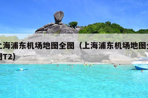 上海浦东机场地图全图（上海浦东机场地图全图T2）