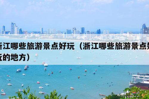 浙江哪些旅游景点好玩（浙江哪些旅游景点好玩的地方）