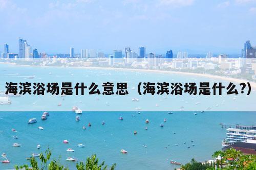 海滨浴场是什么意思（海滨浴场是什么?）