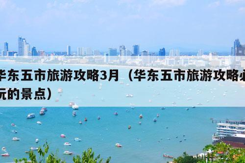 华东五市旅游攻略3月（华东五市旅游攻略必玩的景点）